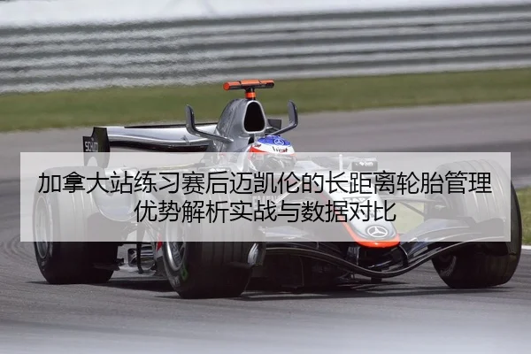 加拿大站练习赛后迈凯伦的长距离轮胎管理优势解析实战与数据对比 - jiuyou