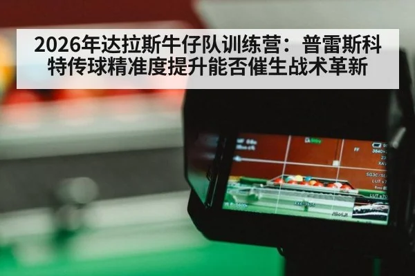 2026年达拉斯牛仔队训练营：普雷斯科特传球精准度提升能否催生战术革新 | jiuyou