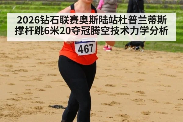 2026钻石联赛奥斯陆站杜普兰蒂斯撑杆跳6米20夺冠腾空技术力学分析 - jiuyou