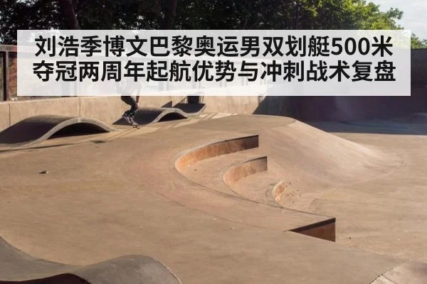 刘浩季博文巴黎奥运男双划艇500米夺冠两周年起航优势与冲刺战术复盘