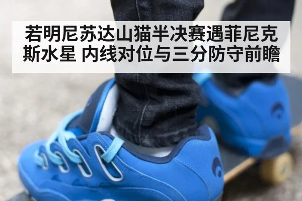 若明尼苏达山猫半决赛遇菲尼克斯水星 内线对位与三分防守前瞻（jiuyou game）